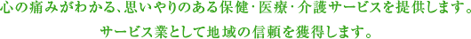 心の痛みがわかる、思いやりのある保健・医療・介護サービスを提供します。サービス業として地域の信頼を獲得します。